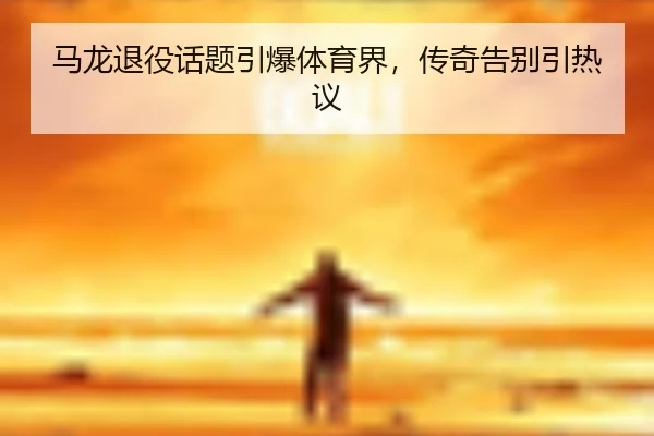 马龙退役话题引爆体育界，传奇告别引热议