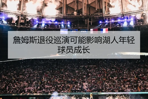 詹姆斯退役巡演可能影响湖人年轻球员成长